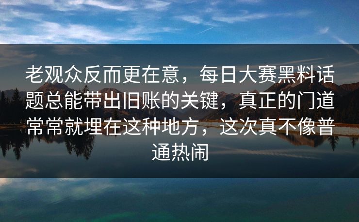 老观众反而更在意,每日大赛黑料话题总能带出旧账的关键,真正的门道常常就埋在这种地方,这次真不像普通热闹 老观众反而更在意,每日大赛黑料话题总能带出旧账的关键,真正的门道常常就埋在这种地方,这次真不像普通热闹