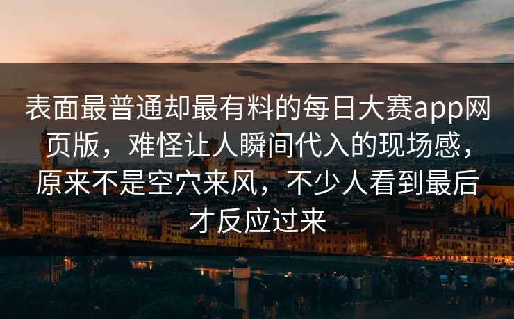 表面最普通却最有料的每日大赛app网页版，难怪让人瞬间代入的现场感，原来不是空穴来风，不少人看到最后才反应过来