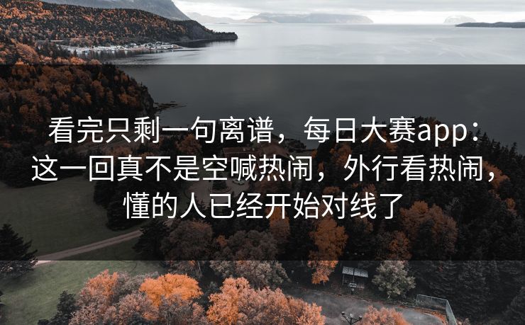 看完只剩一句离谱，每日大赛app：这一回真不是空喊热闹，外行看热闹，懂的人已经开始对线了