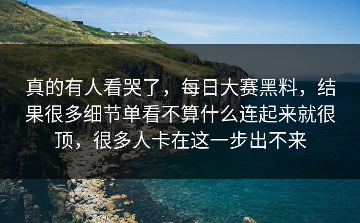 真的有人看哭了，每日大赛黑料，结果很多细节单看不算什么连起来就很顶，很多人卡在这一步出不来