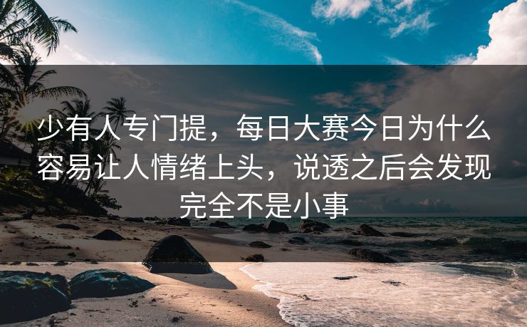 少有人专门提，每日大赛今日为什么容易让人情绪上头，说透之后会发现完全不是小事
