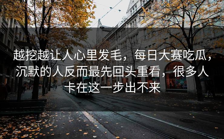 越挖越让人心里发毛，每日大赛吃瓜，沉默的人反而最先回头重看，很多人卡在这一步出不来