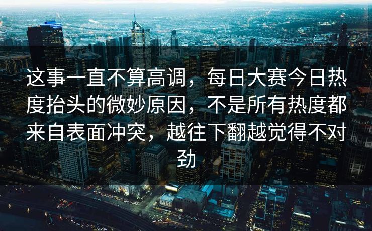 这事一直不算高调，每日大赛今日热度抬头的微妙原因，不是所有热度都来自表面冲突，越往下翻越觉得不对劲