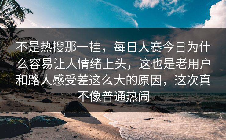 不是热搜那一挂，每日大赛今日为什么容易让人情绪上头，这也是老用户和路人感受差这么大的原因，这次真不像普通热闹