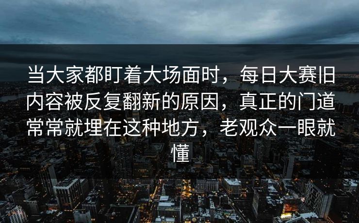 当大家都盯着大场面时，每日大赛旧内容被反复翻新的原因，真正的门道常常就埋在这种地方，老观众一眼就懂