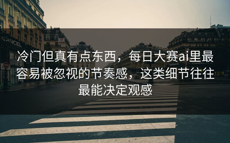 冷门但真有点东西，每日大赛ai里最容易被忽视的节奏感，这类细节往往最能决定观感