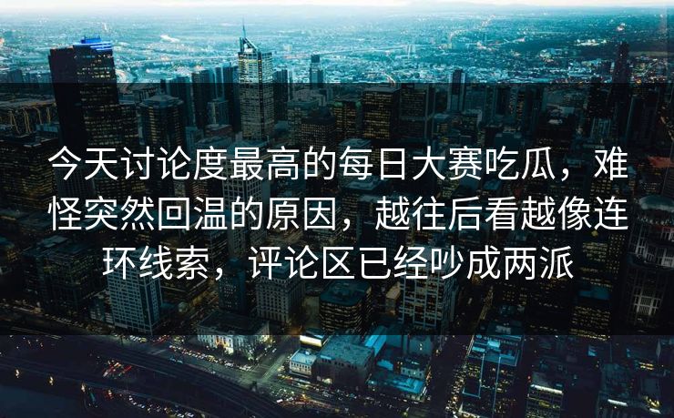 今天讨论度最高的每日大赛吃瓜，难怪突然回温的原因，越往后看越像连环线索，评论区已经吵成两派