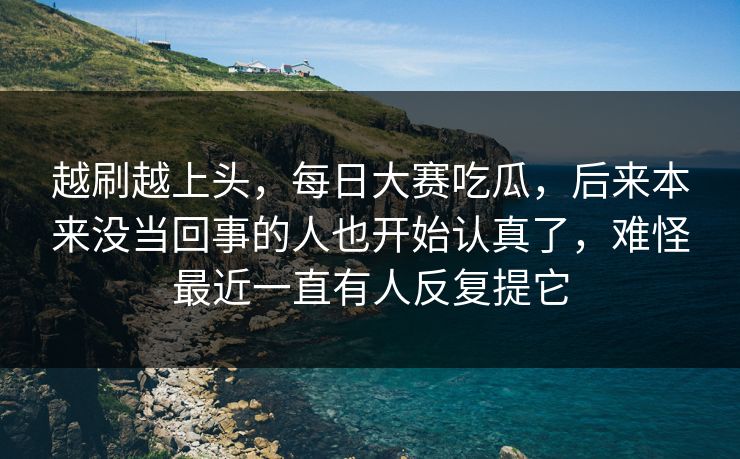 越刷越上头，每日大赛吃瓜，后来本来没当回事的人也开始认真了，难怪最近一直有人反复提它