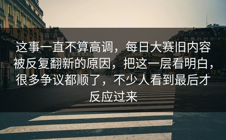 这事一直不算高调，每日大赛旧内容被反复翻新的原因，把这一层看明白，很多争议都顺了，不少人看到最后才反应过来