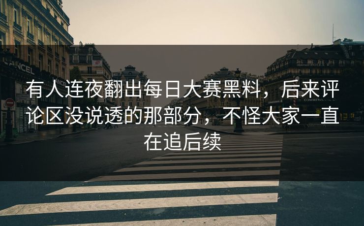 有人连夜翻出每日大赛黑料，后来评论区没说透的那部分，不怪大家一直在追后续