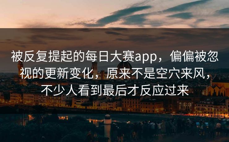 被反复提起的每日大赛app，偏偏被忽视的更新变化，原来不是空穴来风，不少人看到最后才反应过来