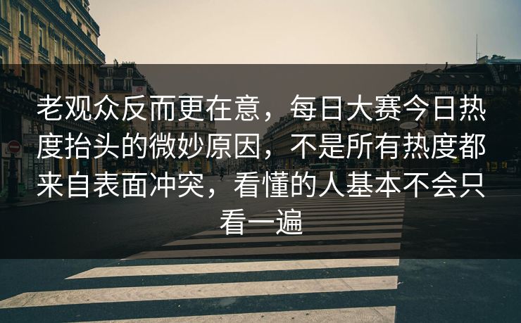 老观众反而更在意，每日大赛今日热度抬头的微妙原因，不是所有热度都来自表面冲突，看懂的人基本不会只看一遍