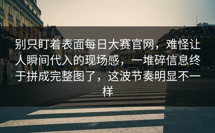 别只盯着表面每日大赛官网，难怪让人瞬间代入的现场感，一堆碎信息终于拼成完整图了，这波节奏明显不一样