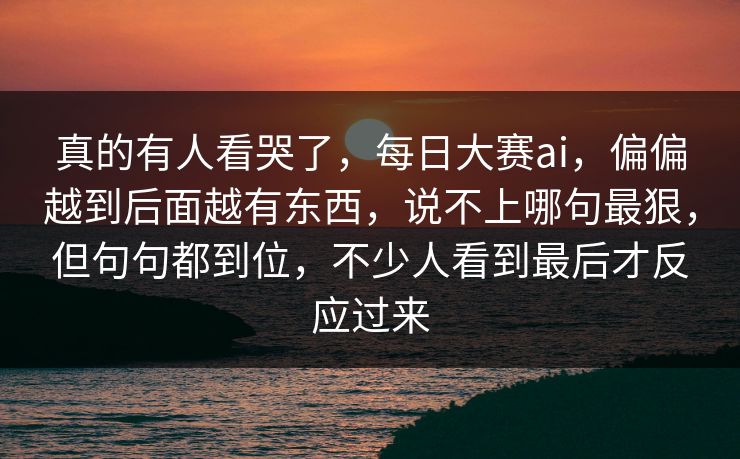 真的有人看哭了，每日大赛ai，偏偏越到后面越有东西，说不上哪句最狠，但句句都到位，不少人看到最后才反应过来