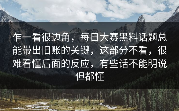 乍一看很边角，每日大赛黑料话题总能带出旧账的关键，这部分不看，很难看懂后面的反应，有些话不能明说但都懂