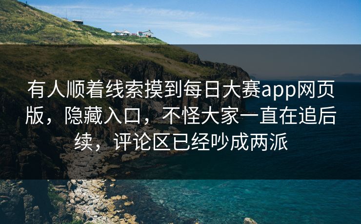 有人顺着线索摸到每日大赛app网页版，隐藏入口，不怪大家一直在追后续，评论区已经吵成两派