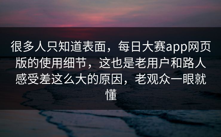 很多人只知道表面，每日大赛app网页版的使用细节，这也是老用户和路人感受差这么大的原因，老观众一眼就懂