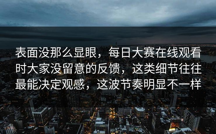 表面没那么显眼，每日大赛在线观看时大家没留意的反馈，这类细节往往最能决定观感，这波节奏明显不一样