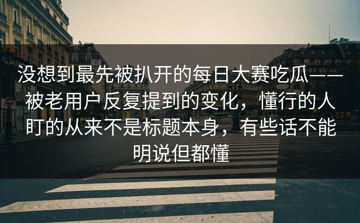 没想到最先被扒开的每日大赛吃瓜——被老用户反复提到的变化，懂行的人盯的从来不是标题本身，有些话不能明说但都懂