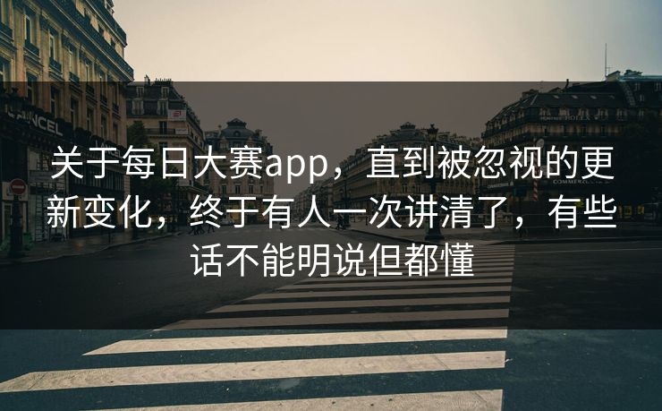 关于每日大赛app，直到被忽视的更新变化，终于有人一次讲清了，有些话不能明说但都懂