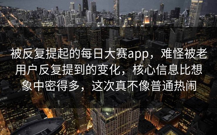 被反复提起的每日大赛app，难怪被老用户反复提到的变化，核心信息比想象中密得多，这次真不像普通热闹