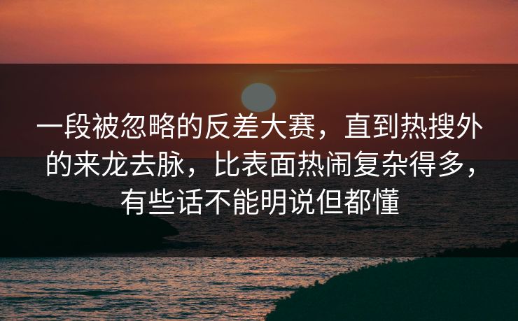 一段被忽略的反差大赛，直到热搜外的来龙去脉，比表面热闹复杂得多，有些话不能明说但都懂