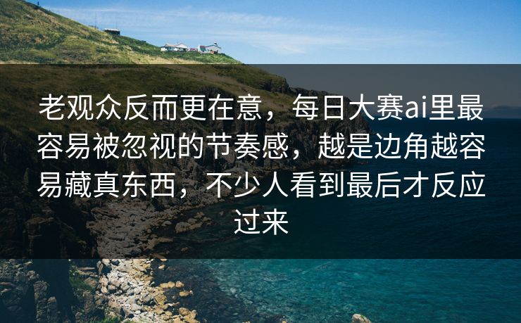 老观众反而更在意，每日大赛ai里最容易被忽视的节奏感，越是边角越容易藏真东西，不少人看到最后才反应过来