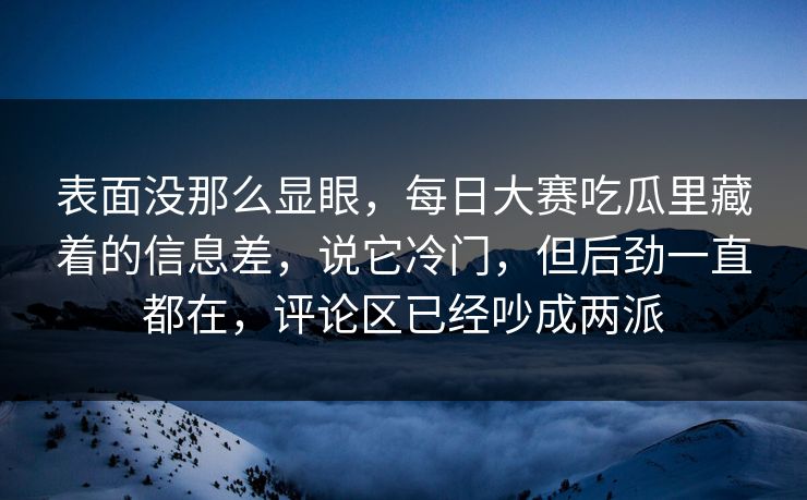 表面没那么显眼，每日大赛吃瓜里藏着的信息差，说它冷门，但后劲一直都在，评论区已经吵成两派