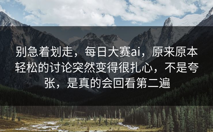 别急着划走，每日大赛ai，原来原本轻松的讨论突然变得很扎心，不是夸张，是真的会回看第二遍