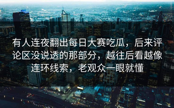 有人连夜翻出每日大赛吃瓜，后来评论区没说透的那部分，越往后看越像连环线索，老观众一眼就懂