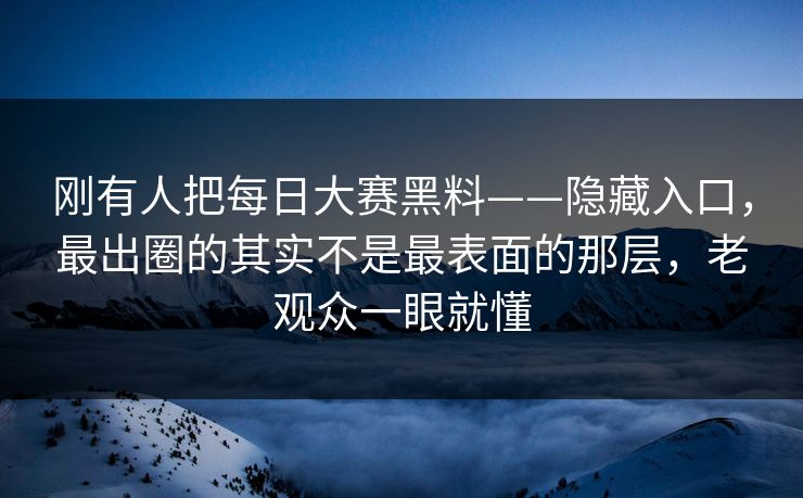 刚有人把每日大赛黑料——隐藏入口,最出圈的其实不是最表面的那层,老观众一眼就懂 刚有人把每日大赛黑料——隐藏入口,最出圈的其实不是最表面的那层,老观众一眼就懂