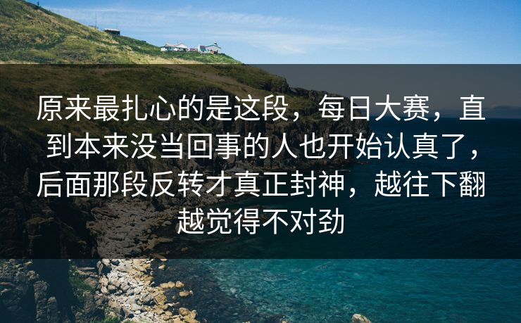 原来最扎心的是这段,每日大赛,直到本来没当回事的人也开始认真了,后面那段反转才真正封神,越往下翻越觉得不对劲 原来最扎心的是这段,每日大赛,直到本来没当回事的人也开始认真了,后面那段反转才真正封神,越往下翻越觉得不对劲
