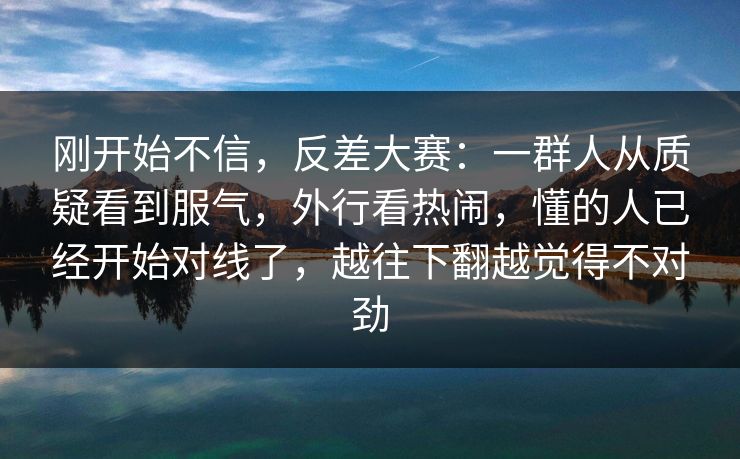 刚开始不信，反差大赛：一群人从质疑看到服气，外行看热闹，懂的人已经开始对线了，越往下翻越觉得不对劲