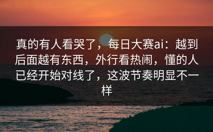 真的有人看哭了,每日大赛ai:越到后面越有东西,外行看热闹,懂的人已经开始对线了,这波节奏明显不一样 真的有人看哭了,每日大赛ai:越到后面越有东西,外行看热闹,懂的人已经开始对线了,这波节奏明显不一样