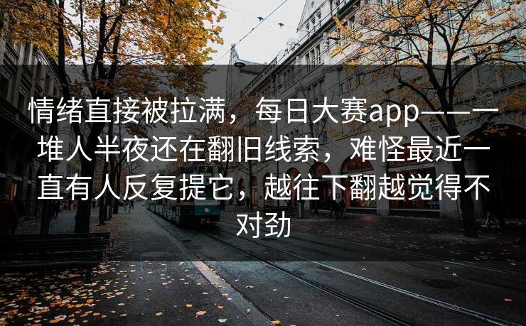 情绪直接被拉满，每日大赛app——一堆人半夜还在翻旧线索，难怪最近一直有人反复提它，越往下翻越觉得不对劲