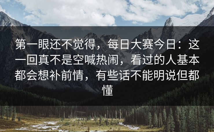 第一眼还不觉得，每日大赛今日：这一回真不是空喊热闹，看过的人基本都会想补前情，有些话不能明说但都懂