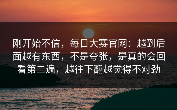刚开始不信，每日大赛官网：越到后面越有东西，不是夸张，是真的会回看第二遍，越往下翻越觉得不对劲