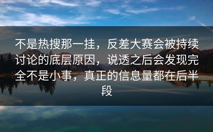 不是热搜那一挂，反差大赛会被持续讨论的底层原因，说透之后会发现完全不是小事，真正的信息量都在后半段