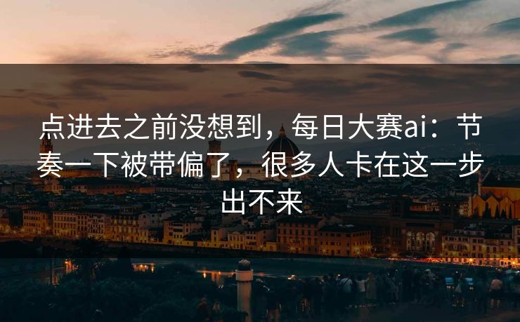 点进去之前没想到，每日大赛ai：节奏一下被带偏了，很多人卡在这一步出不来