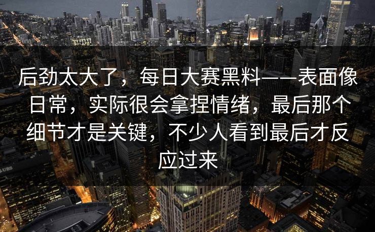 后劲太大了，每日大赛黑料——表面像日常，实际很会拿捏情绪，最后那个细节才是关键，不少人看到最后才反应过来