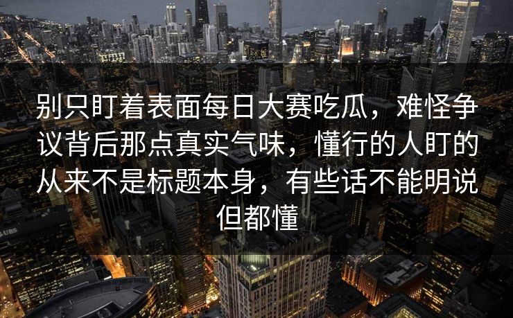 别只盯着表面每日大赛吃瓜，难怪争议背后那点真实气味，懂行的人盯的从来不是标题本身，有些话不能明说但都懂