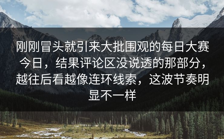刚刚冒头就引来大批围观的每日大赛今日,结果评论区没说透的那部分,越往后看越像连环线索,这波节奏明显不一样 刚刚冒头就引来大批围观的每日大赛今日,结果评论区没说透的那部分,越往后看越像连环线索,这波节奏明显不一样
