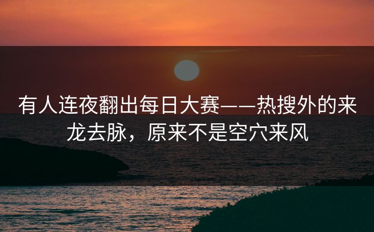 有人连夜翻出每日大赛——热搜外的来龙去脉,原来不是空穴来风 有人连夜翻出每日大赛——热搜外的来龙去脉,原来不是空穴来风