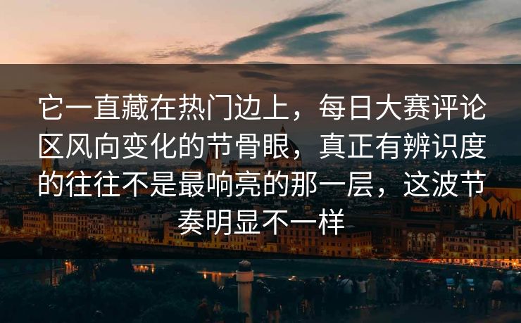 它一直藏在热门边上，每日大赛评论区风向变化的节骨眼，真正有辨识度的往往不是最响亮的那一层，这波节奏明显不一样