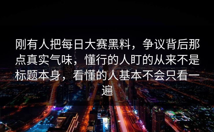 刚有人把每日大赛黑料,争议背后那点真实气味,懂行的人盯的从来不是标题本身,看懂的人基本不会只看一遍 刚有人把每日大赛黑料,争议背后那点真实气味,懂行的人盯的从来不是标题本身,看懂的人基本不会只看一遍