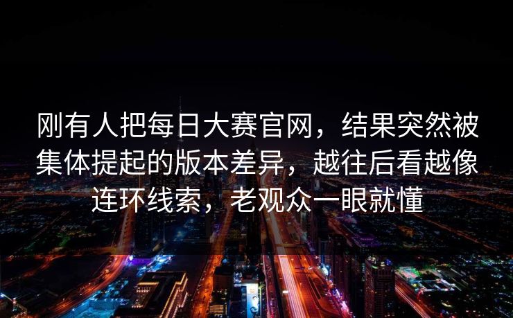刚有人把每日大赛官网,结果突然被集体提起的版本差异,越往后看越像连环线索,老观众一眼就懂 刚有人把每日大赛官网,结果突然被集体提起的版本差异,越往后看越像连环线索,老观众一眼就懂