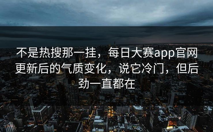 不是热搜那一挂,每日大赛app官网更新后的气质变化,说它冷门,但后劲一直都在 不是热搜那一挂,每日大赛app官网更新后的气质变化,说它冷门,但后劲一直都在
