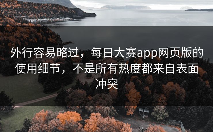 外行容易略过,每日大赛app网页版的使用细节,不是所有热度都来自表面冲突 外行容易略过,每日大赛app网页版的使用细节,不是所有热度都来自表面冲突