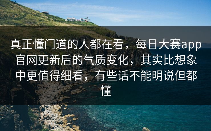 真正懂门道的人都在看,每日大赛app官网更新后的气质变化,其实比想象中更值得细看,有些话不能明说但都懂 真正懂门道的人都在看,每日大赛app官网更新后的气质变化,其实比想象中更值得细看,有些话不能明说但都懂