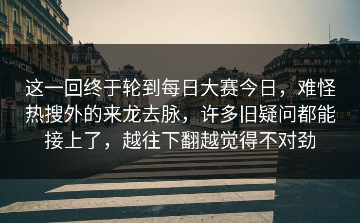这一回终于轮到每日大赛今日，难怪热搜外的来龙去脉，许多旧疑问都能接上了，越往下翻越觉得不对劲